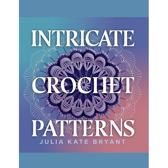 Intricate Crochet Patterns - Julia Kate Bryant: Explore 48 Unique Designs Featuring Hexagons, Granny Squares, Scarves, H, (Paperback)