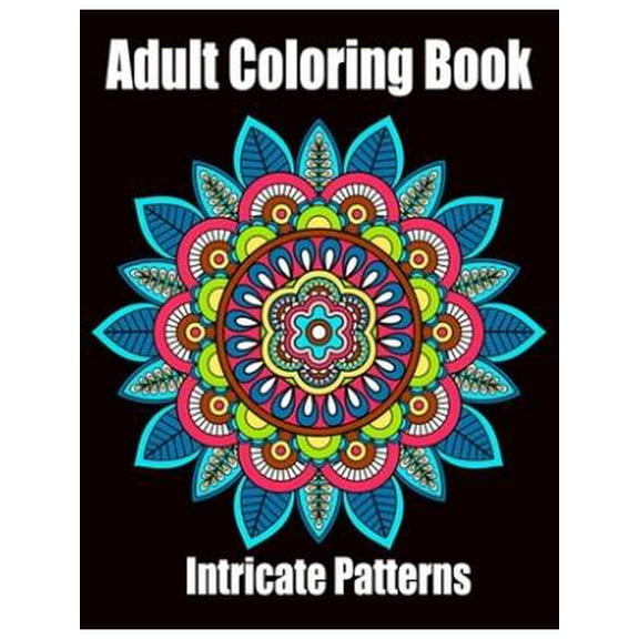 Intricate Patterns: Adult Coloring Book: Intricate Pattern Designs for Relaxation and Stress Relief, Flowers, Stress Relieving Designs, Animals, Paisley Patterns, Mandalas, And So Much More (Paperback