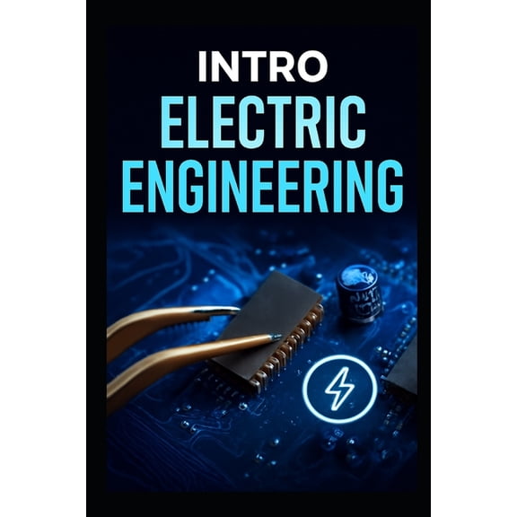 Intro Electric Engineering: The Complete Step -By- Step Blueprint To Master Circuits, Components, And Inventors Practica, (Paperback)