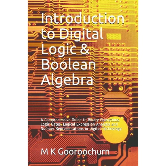 Introduction to Digital Logic & Boolean Algebra: A Comprehensive Guide to Binary Operations, Logic Gates, Logical Expression Analysis and Number Repre