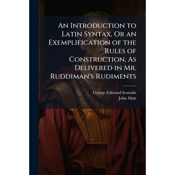 An Introduction to Latin Syntax, Or an Exemplification of the Rules of Construction, As Delivered in Mr. Ruddiman's Rudiments : Without Anticipating Posterior Rules ... to Which Is Subjoined an Epitome of Ancient History From the Creation to the Birth of C (Paperback)