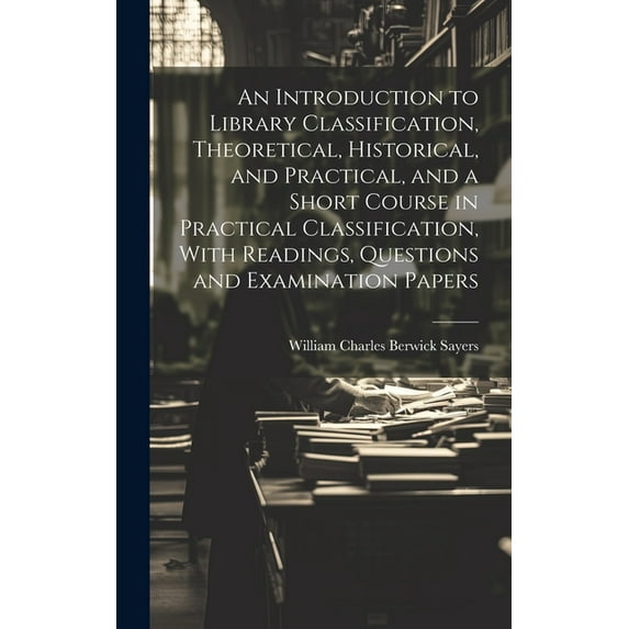 An Introduction to Library Classification, Theoretical, Historical, and Practical, and a Short Course in Practical Classification, With Readings, Questions and Examination Papers (Hardcover)