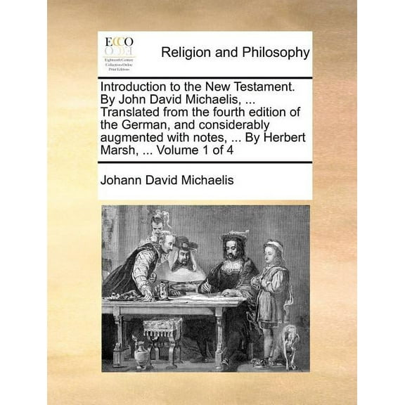 Introduction to the New Testament. By John David Michaelis, ... Translated from the fourth edition of the German, and considerably augmented with notes, ... By Herbert Marsh, ... Volume 1 of 4 (Paperb