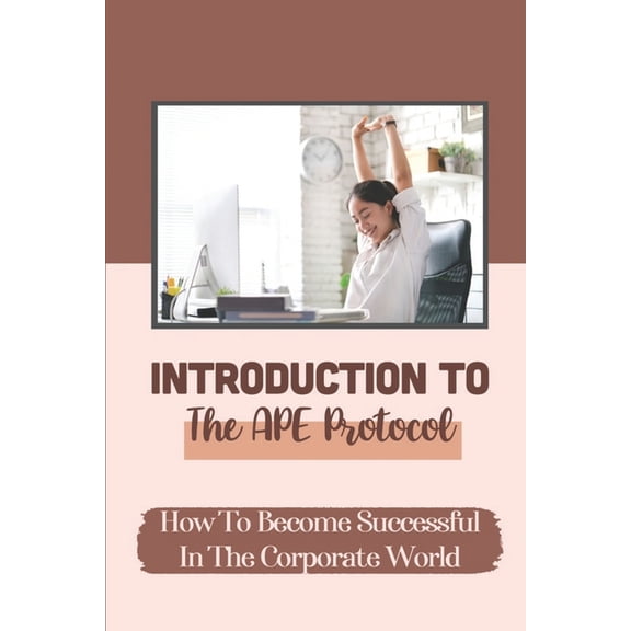 Introduction To The APE Protocol: How To Become Successful In The Corporate World: Moving Ahead In Life (Paperback)
