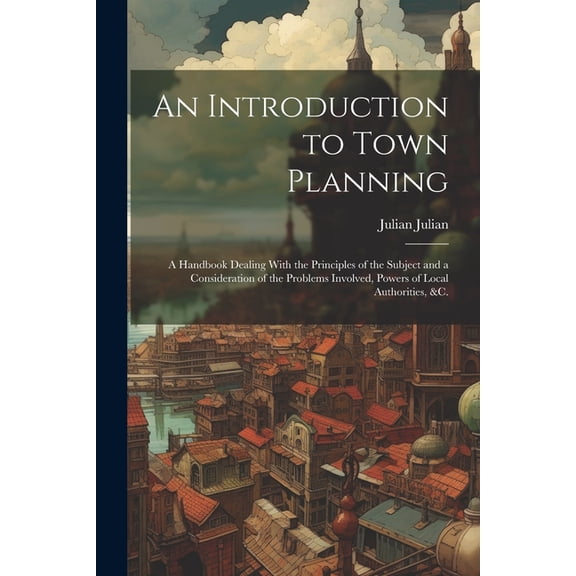 An Introduction to Town Planning; a Handbook Dealing With the Principles of the Subject and a Consideration of the Problems Involved, Powers of Local Authorities, &c. (Paperback)