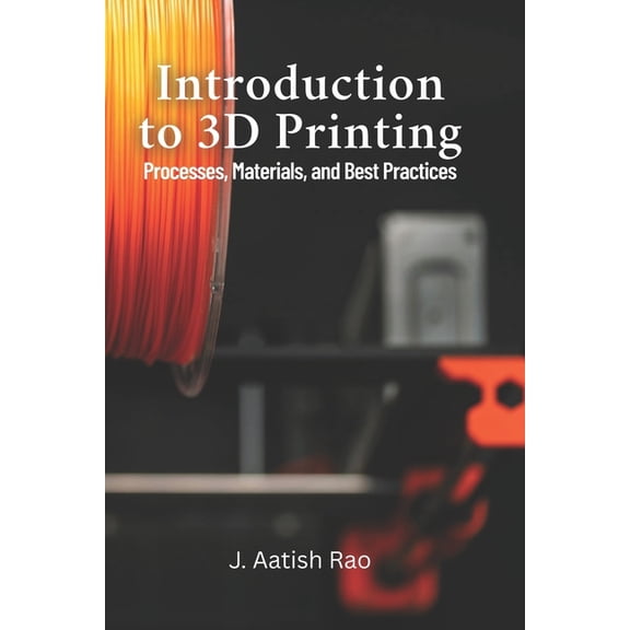 Introduction to 3D Printing: Processes, Materials, and Best Practices: Your Complete Guide to 3D Printing: From Material, (Paperback)