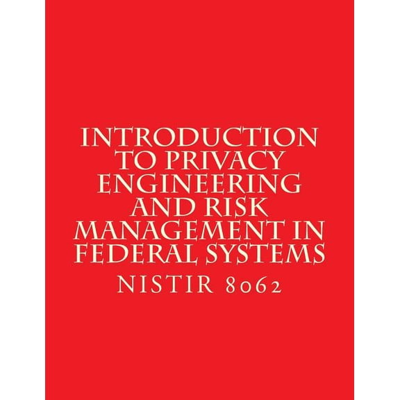Introduction to Privacy Engineering and Risk Management in Federal Systems : NISTIR 8062 Jan 2017 (Paperback)