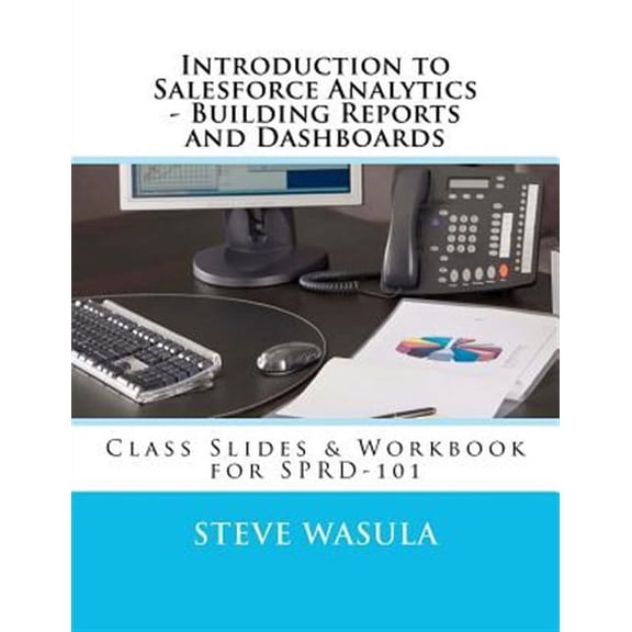 Introduction to Salesforce Analytics - Building Reports and Dashboards: Class Slides & Workbook for (Paperback) by Steve Wasula
