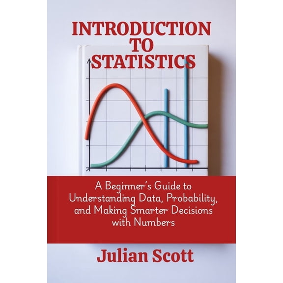 Introduction to Statistics: A Beginner's Guide to Understanding Data, Probability, and Making Smarter Decisions wit, (Paperback)