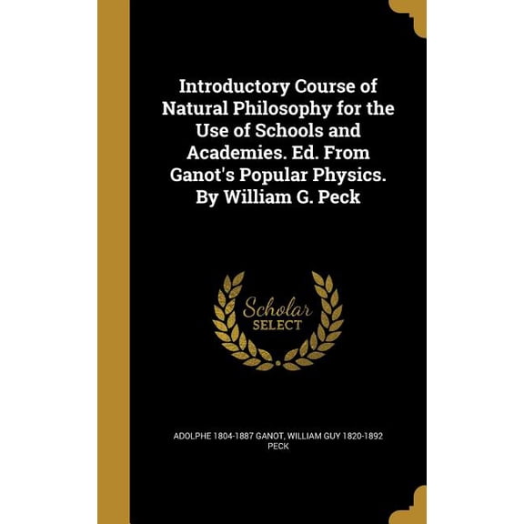Introductory Course of Natural Philosophy for the Use of Schools and Academies. Ed. From Ganot's Popular Physics. By William G. Peck (Hardcover)