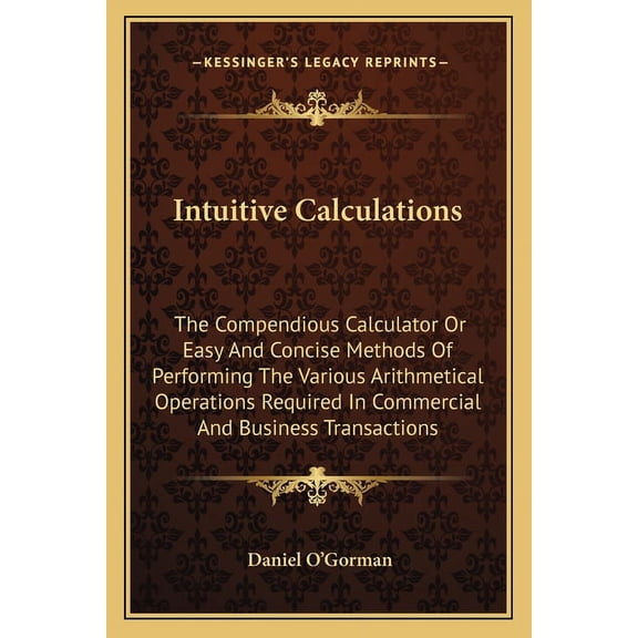 Intuitive Calculations : The Compendious Calculator Or Easy And Concise Methods Of Performing The Various Arithmetical Operations Required In Commercial And Business Transactions (Paperback)