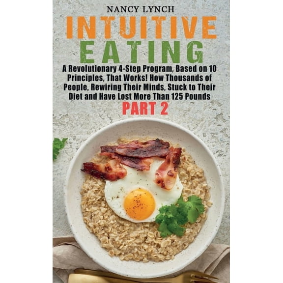 Intuitive Eating : A Revolutionary 4-Step Program, Based on 10 Principles, That Works! How Thousands of People, Rewiring Their Minds, Stuck to Their Diet and Have Lost More Than 125 Pounds (Part 2) (Hardcover)