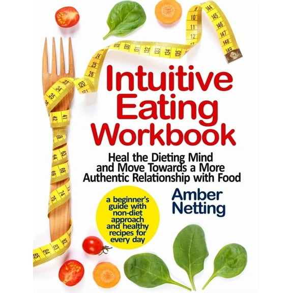 Intuitive Eating Workbook : Heal the Dieting Mind and Move Towards a More Authentic Relationship with Food. A Beginner's Guide with Non-Diet Approach and Healthy Recipes for Every day (Paperback)