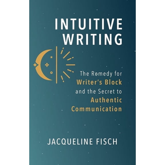Intuitive Writing: The Remedy for Writer's Block and the Secret to Authentic Communication, (Paperback)