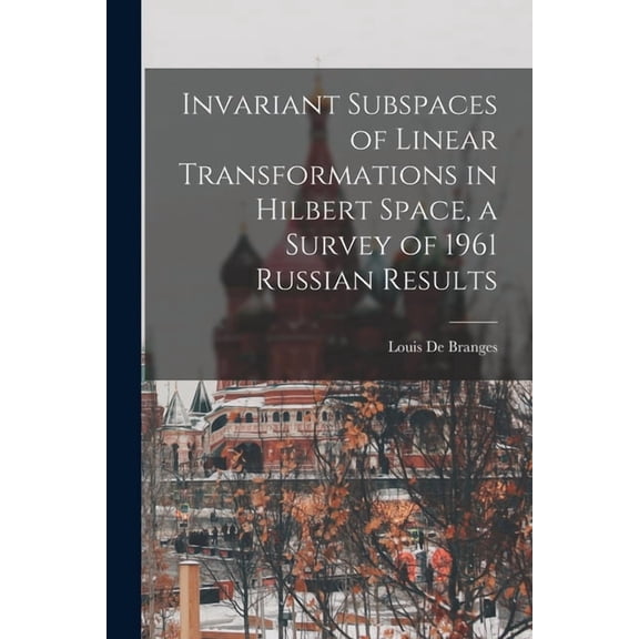 Invariant Subspaces of Linear Transformations in Hilbert Space, a Survey of 1961 Russian Results, (Paperback)