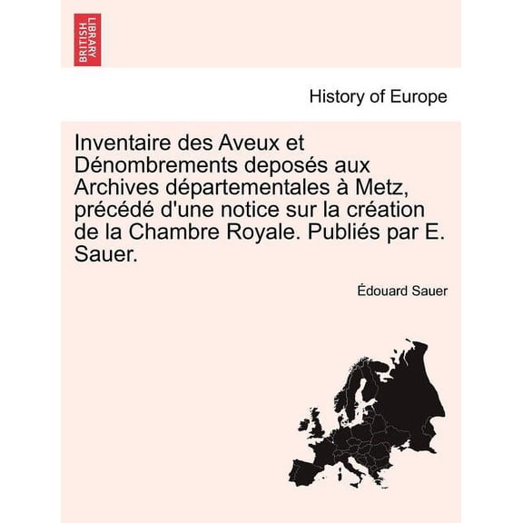 Inventaire Des Aveux Et Denombrements Deposes Aux Archives Departementales a Metz, Precede D'Une Notice Sur La Creation de La Chambre Royale. Publies Par E. Sauer. (Paperback)