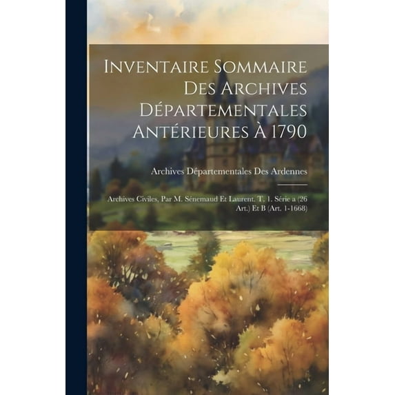 Inventaire Sommaire Des Archives Départementales Antérieures À 1790 : Archives Civiles, Par M. Sénemaud Et Laurent. T. 1. Série a (26 Art.) Et B (Art. 1-1668) (Paperback)