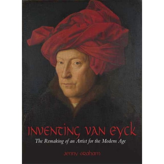 Inventing Van Eyck: The Remaking of an Artist for the Modern Age, (Hardcover)