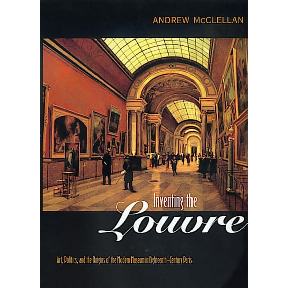 Inventing the Louvre : Art, Politics, and the Origins of the Modern Museum in Eighteenth-Century Paris (Edition 1) (Paperback)
