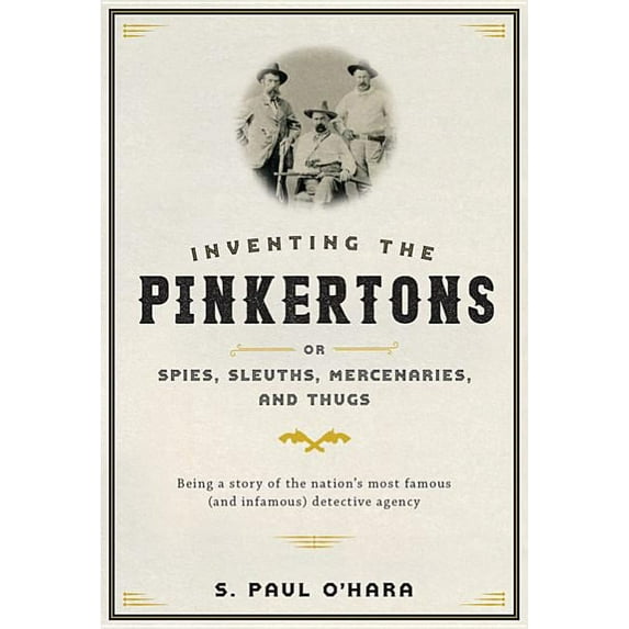 Inventing the Pinkertons; Or, Spies, Sleuths, Mercenaries, and Thugs: Being a Story of the Nation's Most Famous (and Inf, (Hardcover)
