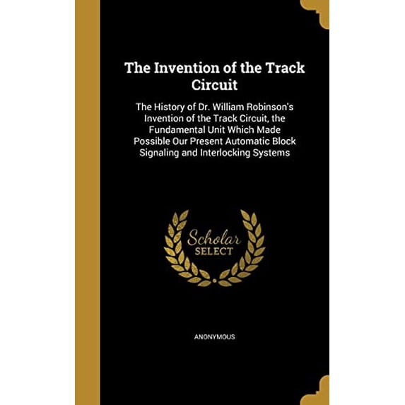 The Invention of the Track Circuit: The History of Dr. William Robinsons Invention of the Track Circuit, the Fundamental Unit Which Made Possible Our . Block Signaling and Interlocking 1372021779