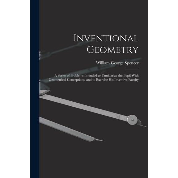 Inventional Geometry: A Series of Problems Intended to Familiarize the Pupil With Geometrical Conceptions, and to Exerci, (Paperback)