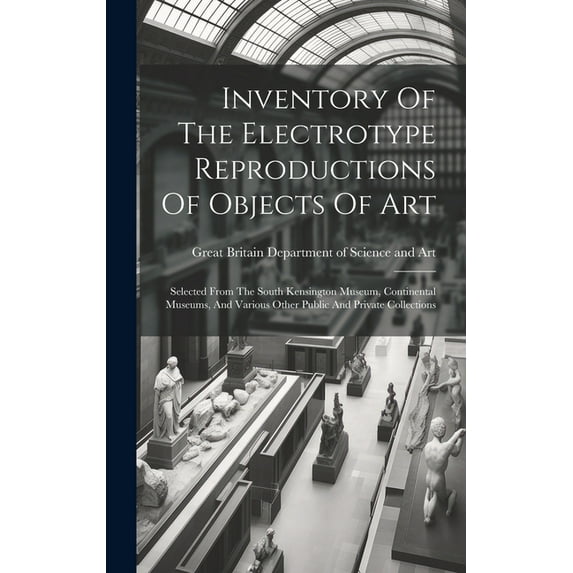 Inventory Of The Electrotype Reproductions Of Objects Of Art : Selected From The South Kensington Museum, Continental Museums, And Various Other Public And Private Collections (Hardcover)