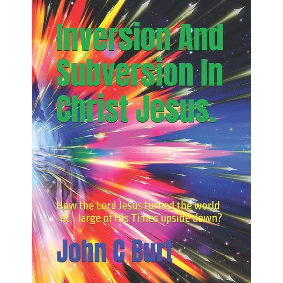 Inversion And Subversion In Christ Jesus.: How the Lord Jesus turned the world -at - large of His Times upside down?, (Paperback)