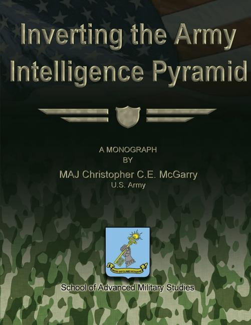 Inverting the Army Intelligence Pyramid (Paperback) by School Of Advanced Military Studies, Us Army Christopher C E McGarry
