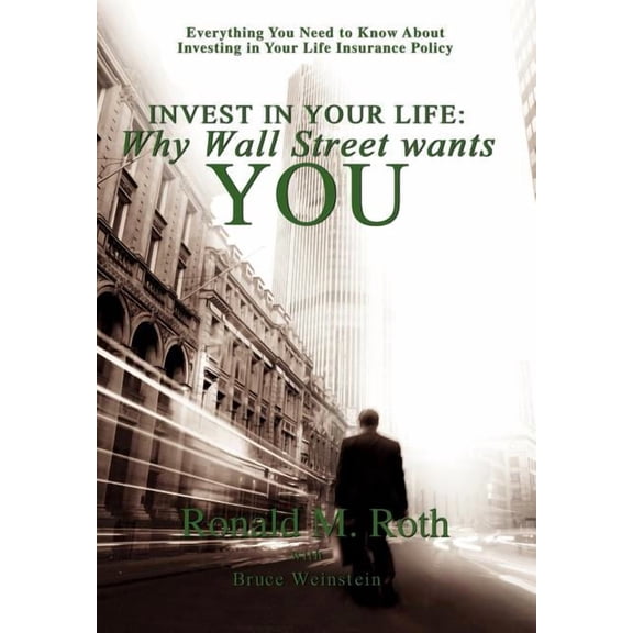 Invest in Your Life : Why Wall Street Wants You: Everything You Need to Know About Investing in Your Life Insurance Policy
