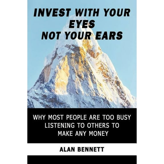 Invest with Your Eyes Not Your Ears: Why Most People Are Too Busy Listening to Others to Make Any Money (Paperback)