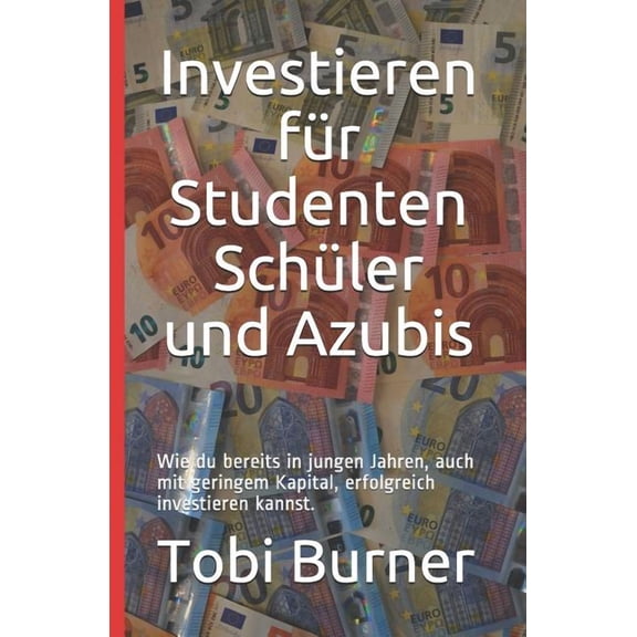 Investieren fr Studenten Schler und Azubis : Wie du bereits in jungen Jahren, auch mit geringem Kapital, erfolgreich investieren kannst. (Series #1) (Paperback)