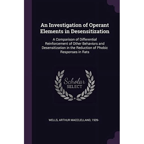 An Investigation of Operant Elements in Desensitization: A Comparison of Differential Reinforcement of Other Behaviors and Desensitization in the Reduction of Phobic Responses in Rats Paperback Arth