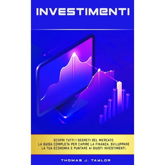 Investimenti : La guida completa per amministrare al meglio la tua economia. Scopri le tecniche di investimento per incrementare il tuo patrimonio con i mercati finanziari e gli immobili (Paperback)