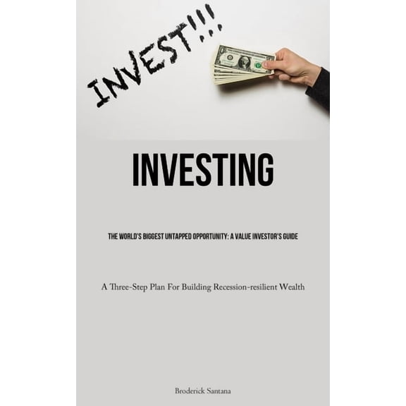 Investing: The World's Biggest Untapped Opportunity: A Value Investor's Guide (A Three-Step Plan For Building Recession-, (Paperback)
