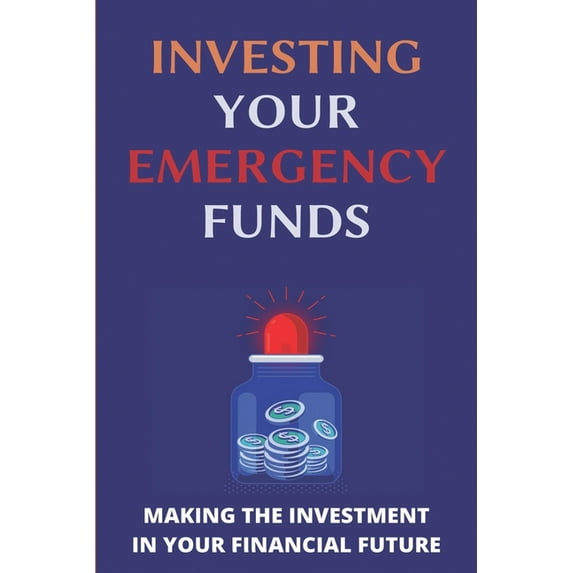 Investing Your Emergency Funds: Making The Investment In Your Financial Future: Emergency Funds (Paperback)
