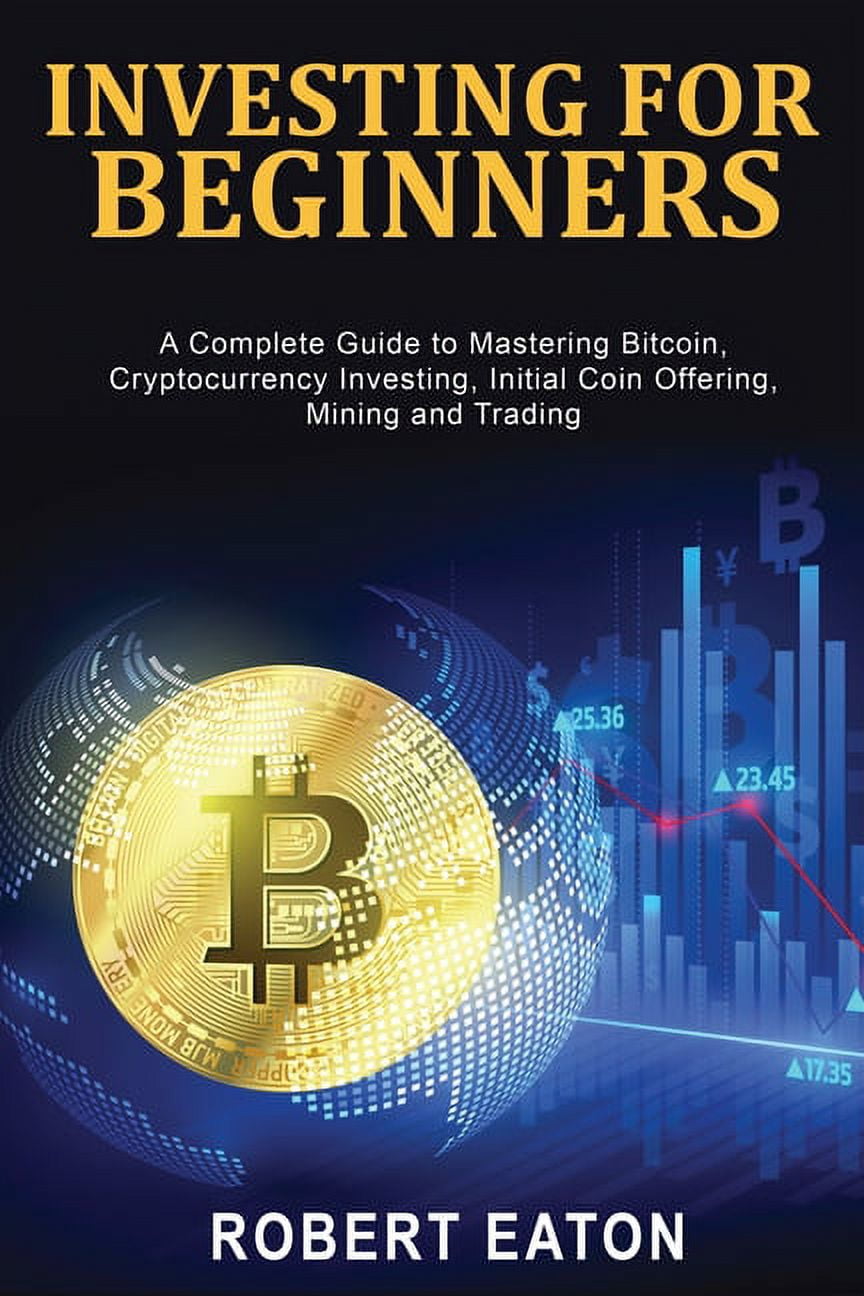 Investing for Beginners: A Complete Guide to Mastering Bitcoin,  Cryptocurrency Investing, Initial Coin Offering, Mining , (Paperback)