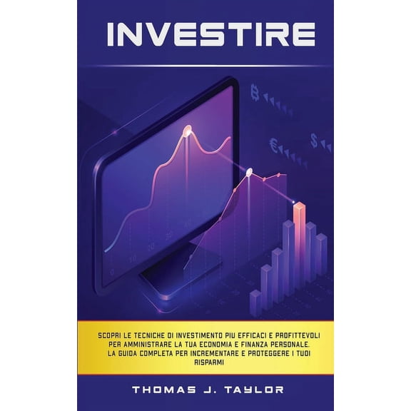 Investire : Scopri le tecniche di investimento pi efficaci e profittevoli per amministrare la tua economia e finanza personale. La guida completa per incrementare e proteggere i tuoi risparmi (Paperback)
