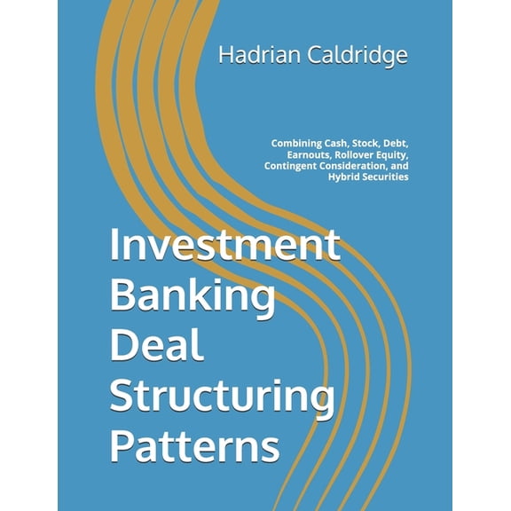 Investment Banking Deal Structuring Patterns: Combining Cash, Stock, Debt, Earnouts, Rollover Equity, Contingent Conside, (Paperback)