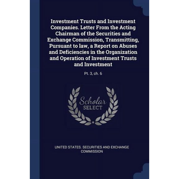 Investment Trusts and Investment Companies. Letter From the Acting Chairman of the Securities and Exchange Commission, Transmitting, Pursuant to law, a Report on Abuses and Deficiencies in the Organization and Operation of Investment Trusts and Investment : Pt. 3, ch. 6 (Paperback)