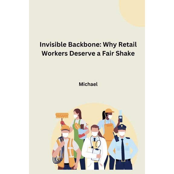 Invisible Backbone: Why Retail Workers Deserve a Fair Shake, (Paperback)