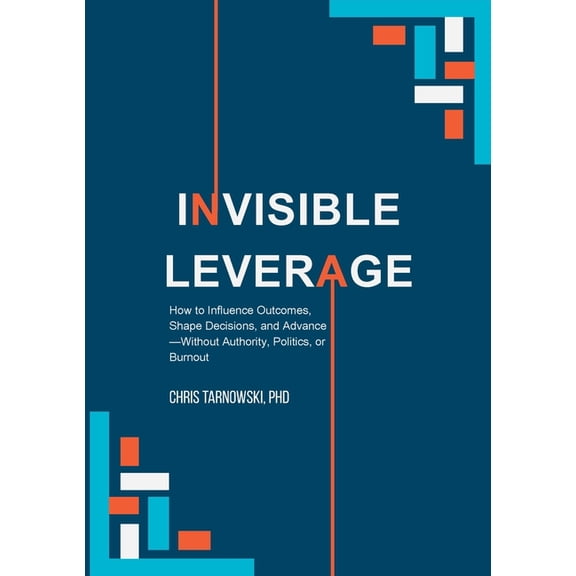 Invisible Leverage: How to Influence Outcomes, Shape Decisions, and Advance - Without Authority, Politics, or Burnout, (Paperback)