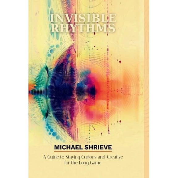 Invisible Rhythms; A Guide to Staying Curious and Creative for the Long Game, (Hardcover)