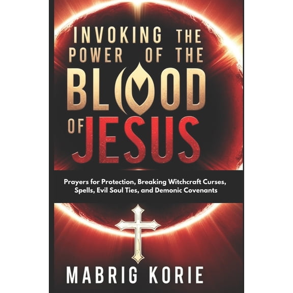 Invoking the Power of the Blood of Jesus: Prayers for Protection, Breaking Witchcraft Curses, Spells, Evil Soul Ties, an, (Paperback)