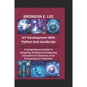 Tech and the Future IoT DEVELOPMENT WITH PYTHON AND JAVASCRIPT A Comprehensive Guide To Designing, Building And Deploying Innovative IoT So, Paperback