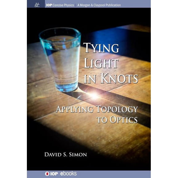 Iop Concise Physics: Tying Light in Knots: Applying Topology to Optics (Paperback)
