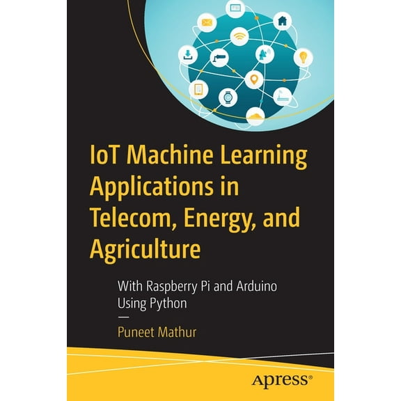 Iot Machine Learning Applications in Telecom, Energy, and Agriculture: With Raspberry Pi and Arduino Using Python, (Paperback)
