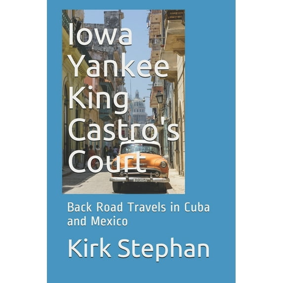 Iowa Yankee King Castro's Court: Back Road Travels in Cuba and Mexico, (Paperback)