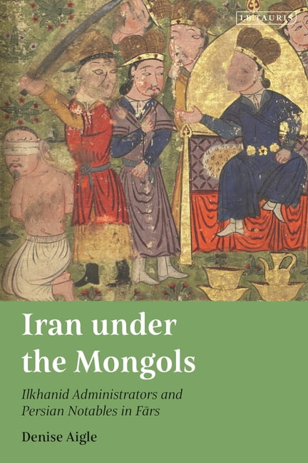 Iran Under the Mongols: Ilkhanid Administrators and Persian