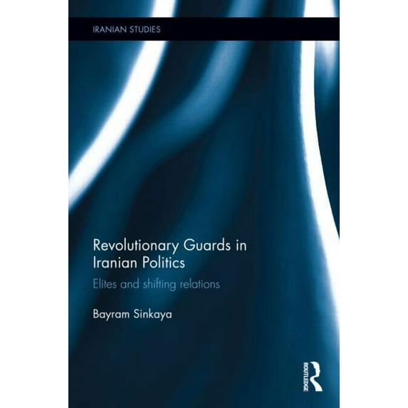Iranian Studies The Revolutionary Guards in Iranian Politics: Elites and Shifting Relations, (Hardcover)